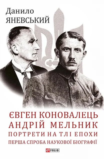 Євген Коновалець. Андрій Мельник. Портрети на тлі епохи